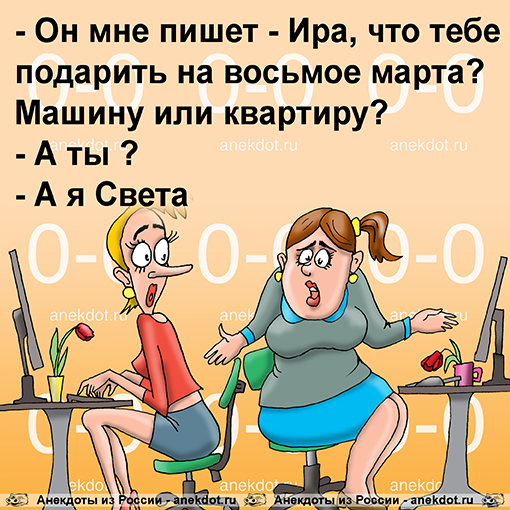 - Он мне пишет - Ира, что тебе подарить на восьмое марта? Машину или квартиру?
- А ты ?
- А я Света.…