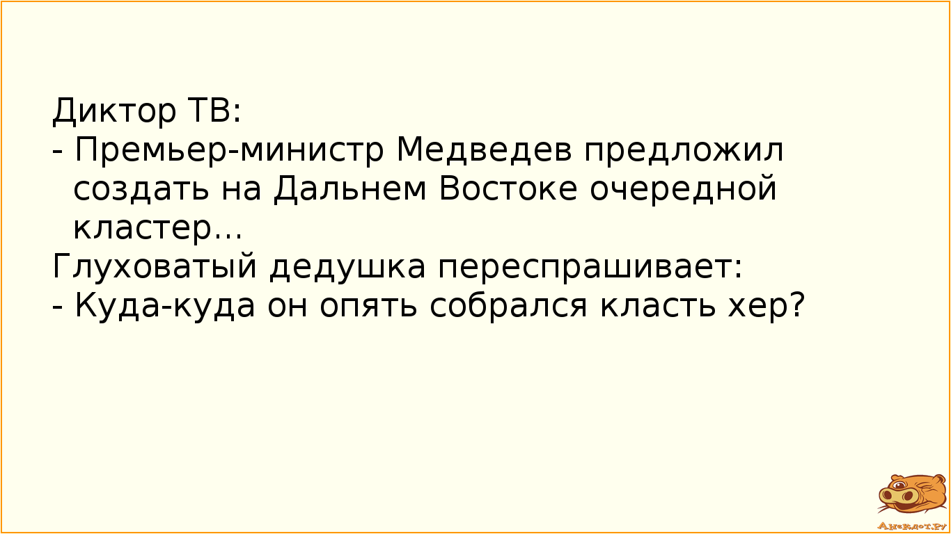 Диктор ТВ:
- Премьер-министр Медведев предложил создать на Дальнем Востоке очередной кластер...…